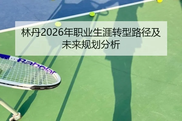 林丹2026年职业生涯转型路径及未来规划分析