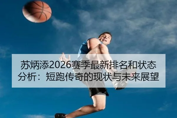 苏炳添2026赛季最新排名和状态分析：短跑传奇的现状与未来展望